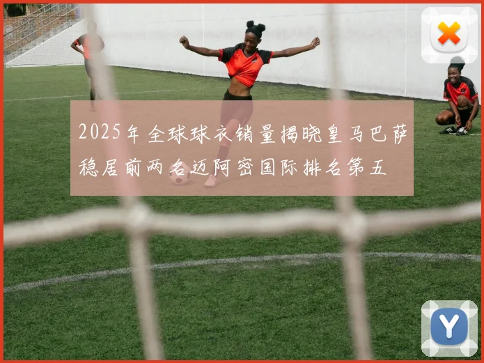 2025年全球球衣销量揭晓皇马巴萨稳居前两名迈阿密国际排名第五