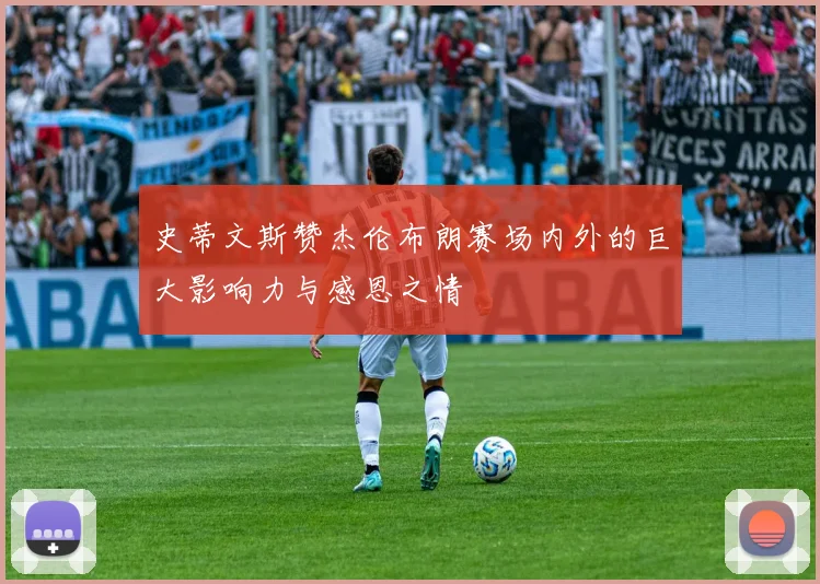 史蒂文斯赞杰伦布朗赛场内外的巨大影响力与感恩之情