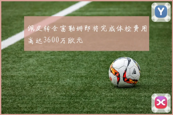 佩皮转会富勒姆即将完成体检费用高达3600万欧元