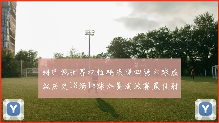 姆巴佩世界杯惊艳表现四场六球成就历史18场18球加冕淘汰赛最佳射手