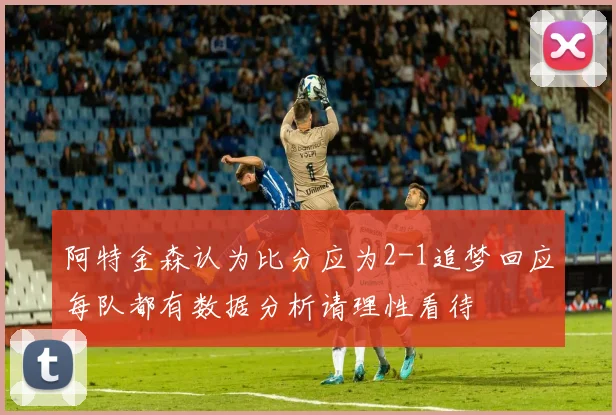 阿特金森认为比分应为2-1追梦回应每队都有数据分析请理性看待