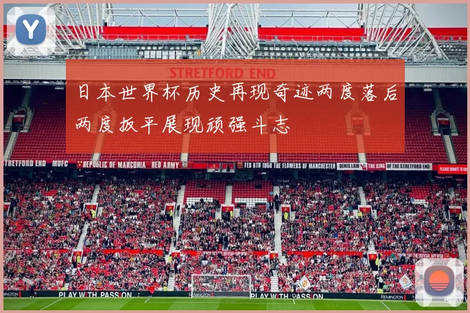 日本世界杯历史再现奇迹两度落后两度扳平展现顽强斗志