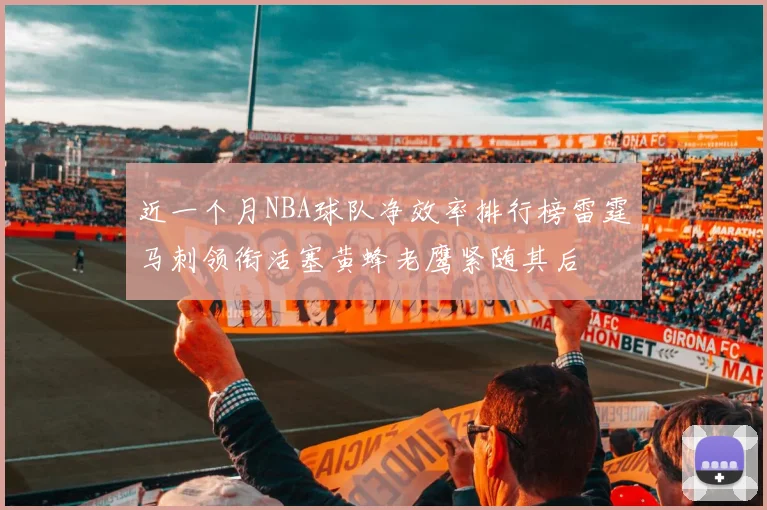 近一个月NBA球队净效率排行榜雷霆马刺领衔活塞黄蜂老鹰紧随其后