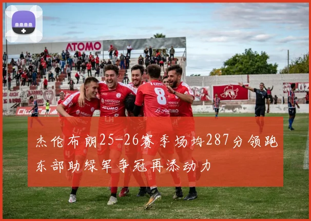 杰伦布朗25-26赛季场均287分领跑东部助绿军争冠再添动力