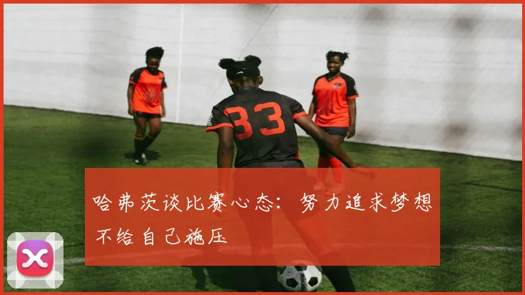 哈弗茨谈比赛心态：努力追求梦想不给自己施压