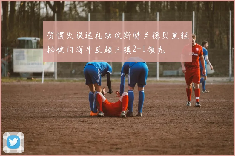 贺惯失误送礼助攻斯特兰德贝里轻松破门海牛反超三镇2-1领先