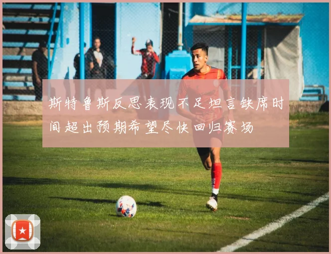 斯特鲁斯反思表现不足坦言缺席时间超出预期希望尽快回归赛场