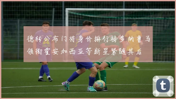 德转公布门将身价排行榜多纳鲁马领衔霍安加西亚等新星紧随其后