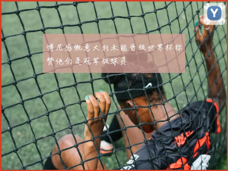 博尼感慨意大利未能晋级世界杯称赞他们是冠军级球员
