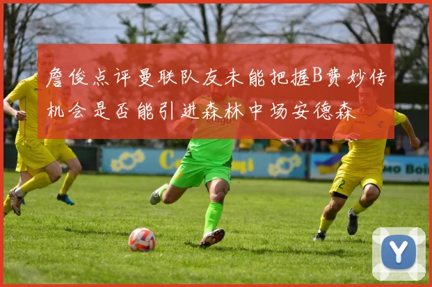 詹俊点评曼联队友未能把握B费妙传机会是否能引进森林中场安德森