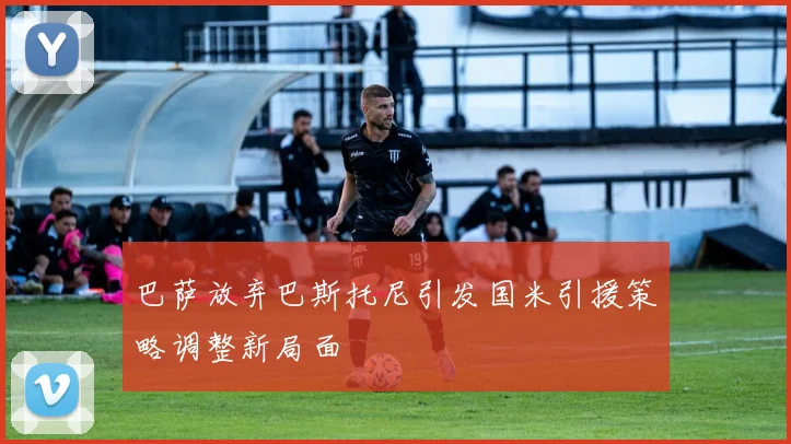 巴萨放弃巴斯托尼引发国米引援策略调整新局面