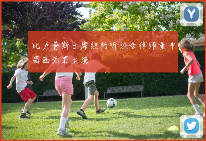 比卢普斯出席纽约听证会律师重申昌西无罪立场