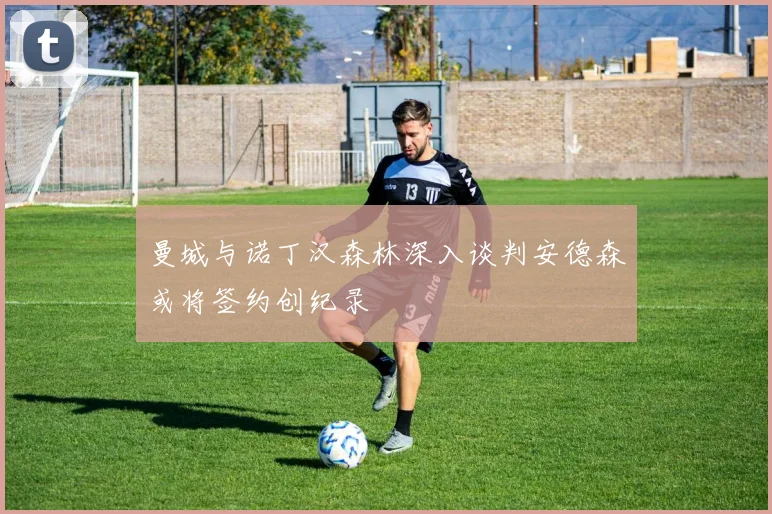 曼城与诺丁汉森林深入谈判安德森或将签约创纪录