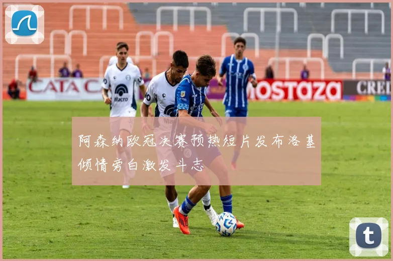 阿森纳欧冠决赛预热短片发布洛基倾情旁白激发斗志