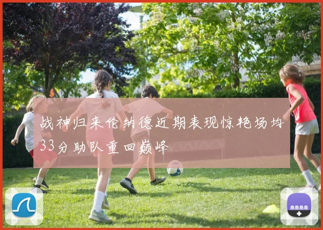 战神归来伦纳德近期表现惊艳场均33分助队重回巅峰