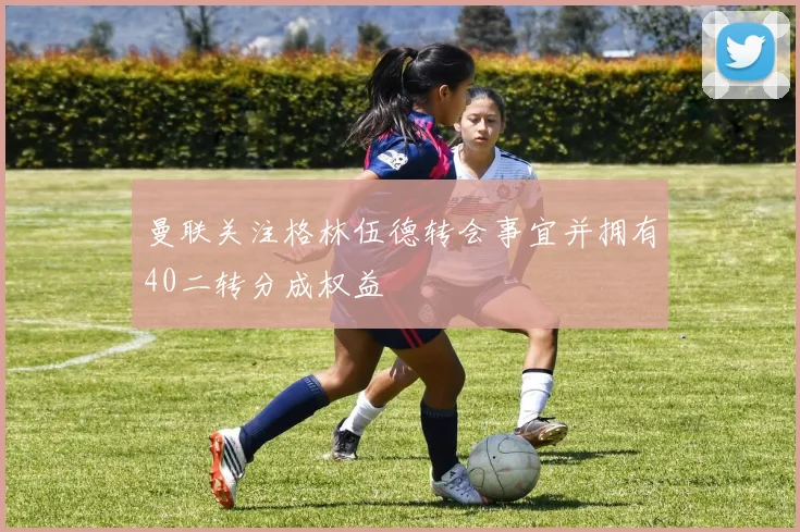 曼联关注格林伍德转会事宜并拥有40二转分成权益