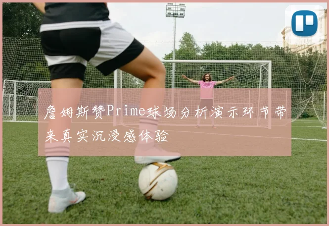 詹姆斯赞Prime球场分析演示环节带来真实沉浸感体验