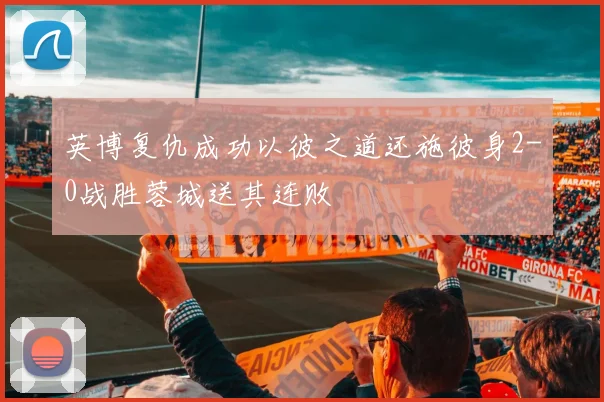 英博复仇成功以彼之道还施彼身2-0战胜蓉城送其连败