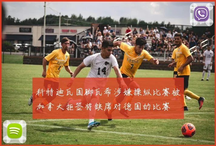 科特迪瓦国脚瓦希涉嫌操纵比赛被加拿大拒签将缺席对德国的比赛