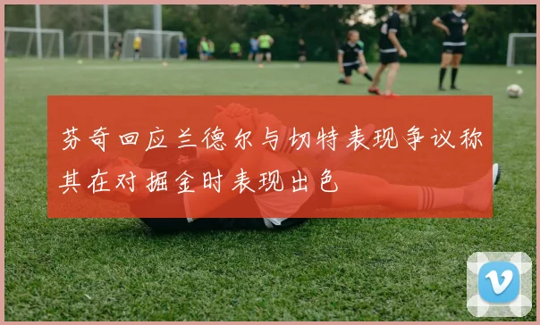 芬奇回应兰德尔与切特表现争议称其在对掘金时表现出色