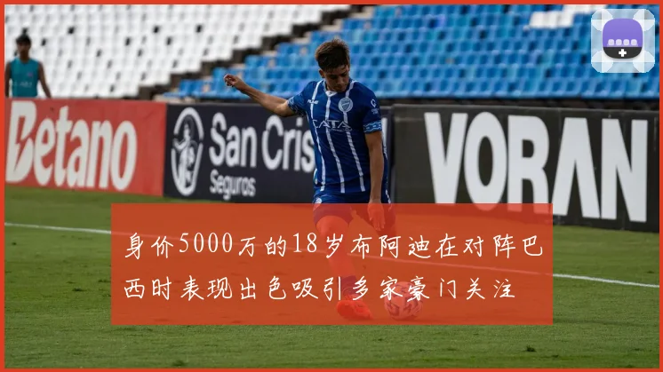 身价5000万的18岁布阿迪在对阵巴西时表现出色吸引多家豪门关注