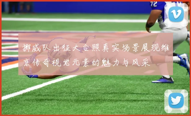 挪威队出征大合照真实场景展现维京传奇视觉元素的魅力与风采