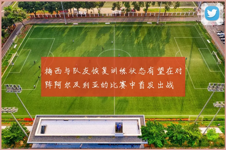 梅西与队友恢复训练状态有望在对阵阿尔及利亚的比赛中首发出战