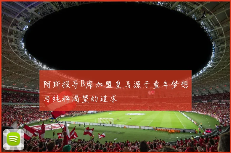 阿斯报导B席加盟皇马源于童年梦想与纯粹渴望的追求