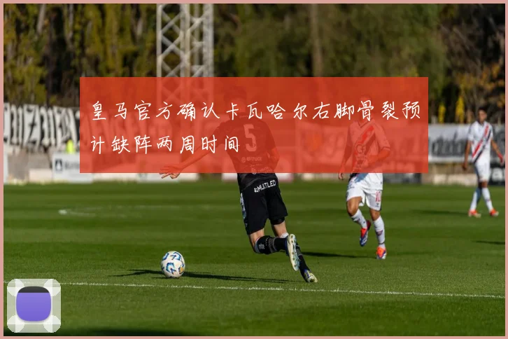 皇马官方确认卡瓦哈尔右脚骨裂预计缺阵两周时间