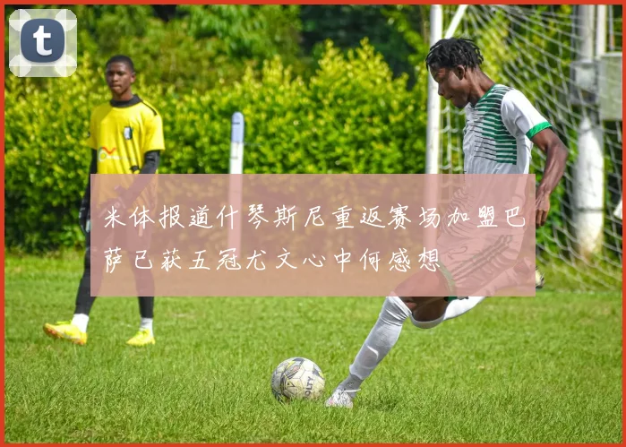 米体报道什琴斯尼重返赛场加盟巴萨已获五冠尤文心中何感想